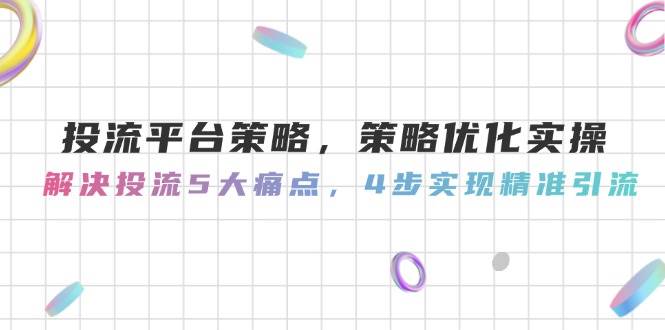 投流平台策略，策略优化实操，解决投流5大痛点，4步实现精准引流-云泽轻创网