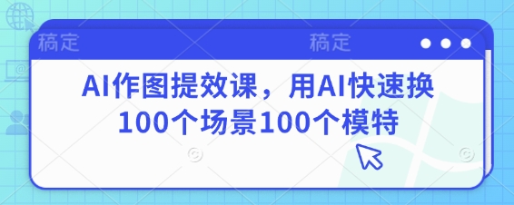 AI作图提效课，用AI快速换100个场景100个模特-云泽轻创网
