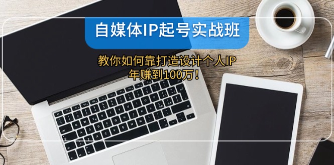 自媒体IP-起号实战班：教你如何靠打造设计个人IP，年赚到100万！-云泽轻创网