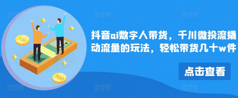 抖音ai数字人带货，千川微投流撬动流量的玩法，轻松带货几十w件-云泽轻创网