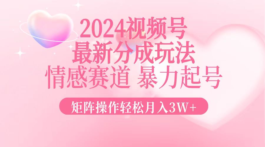2024最新视频号分成玩法，情感赛道，暴力起号，矩阵操作轻松月入3W+-云泽轻创网