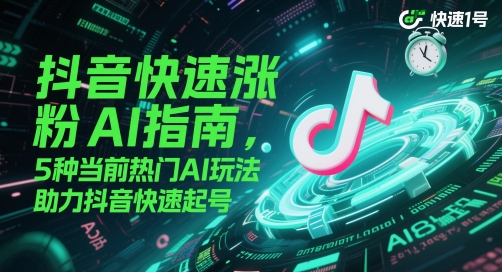 抖音快速涨粉AI指南，5种当前热门AI玩法，助力抖音快速起号-云泽轻创网