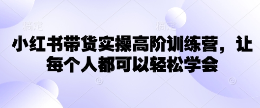 小红书带货实操高阶训练营，让每个人都可以轻松学会-云泽轻创网
