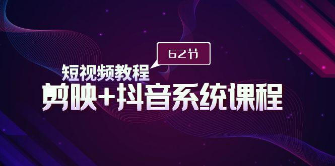 (9410期)短视频教程之剪映+抖音系统课程，剪映全系统教学(62节课)-云泽轻创网