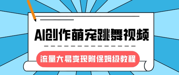 最新风口项目，AI创作萌宠跳舞视频，流量大易变现，附保姆级教程-云泽轻创网