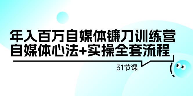 年入百万自媒体镰刀训练营：自媒体心法+实操全套流程(31节课)-云泽轻创网