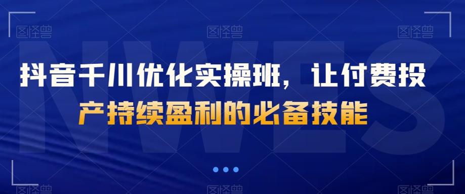 抖音千川优化实操班，让付费投产持续盈利的必备技能-云泽轻创网