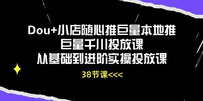 Dou+小店随心推巨量本地推巨量千川投放课从基础到进阶实操投放课(38节-云泽轻创网