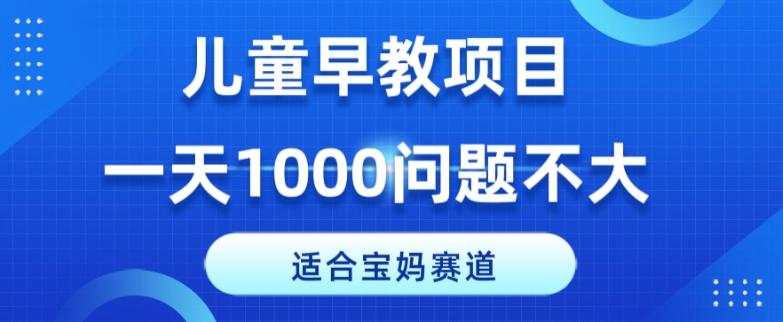 适合宝妈的赛道，儿童早教项目，一单29-49，一天1000问题不大！-云泽轻创网