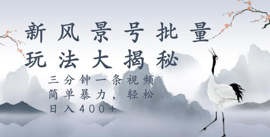 风景号暴力起号玩法，三分钟一条作品，简单暴力，日入400+，批量操作首选-云泽轻创网