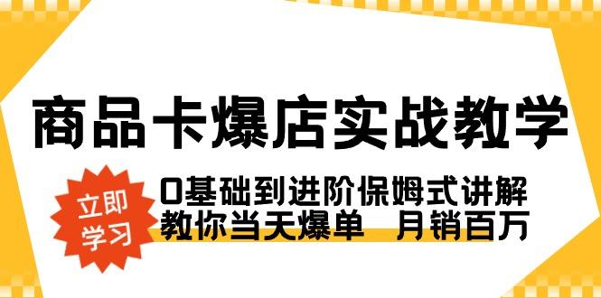 商品卡·爆店实战教学，0基础到进阶保姆式讲解，教你当天爆单  月销百万-云泽轻创网
