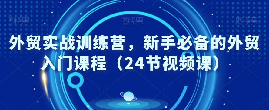 外贸实战训练营，新手必备的外贸入门课程（24节视频课）-云泽轻创网