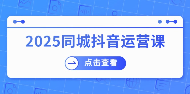 2025同城抖音运营课：涵盖实体店盈利，团购好处，助商家获取流量-云泽轻创网