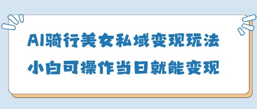 AI骑行美女私域变现玩法小白可操作当日变现5张-云泽轻创网