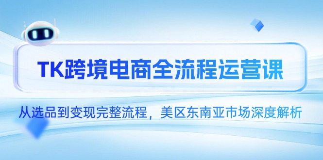 TK跨境电商全流程运营课，从选品到变现完整流程，美区东南亚市场深度解析-云泽轻创网