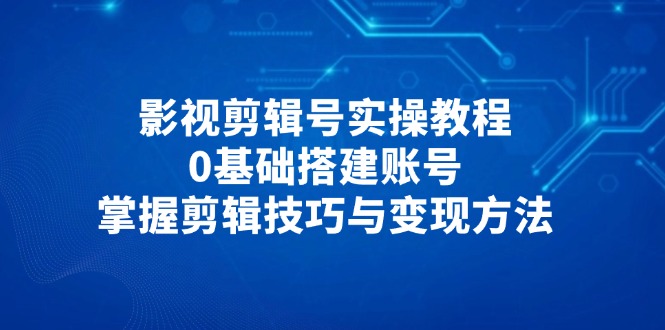 影视剪辑号实操教程，0基础搭建账号，掌握剪辑技巧与变现方法-云泽轻创网