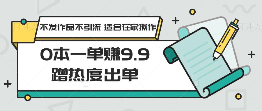 0本一单赚9.9蹭热度出单,不发作品不引流 适合在家操作-云泽轻创网