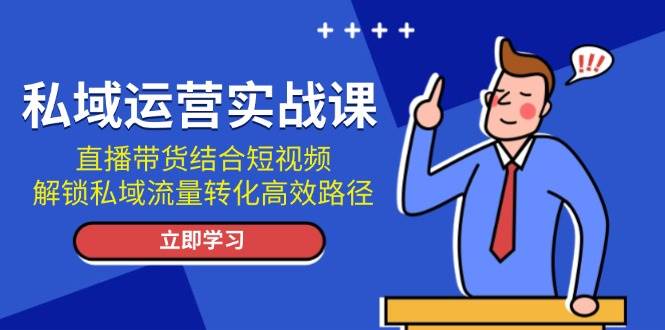 私域运营实战课：直播带货结合短视频，解锁私域流量转化高效路径-云泽轻创网