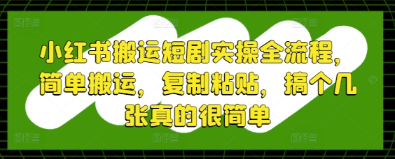 小红书搬运短剧实操全流程，简单搬运，复制粘贴，搞个几张真的很简单-云泽轻创网