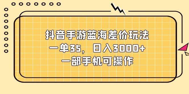 抖音手游蓝海差价玩法，一单35，日入3000+，一部手机可操作-云泽轻创网