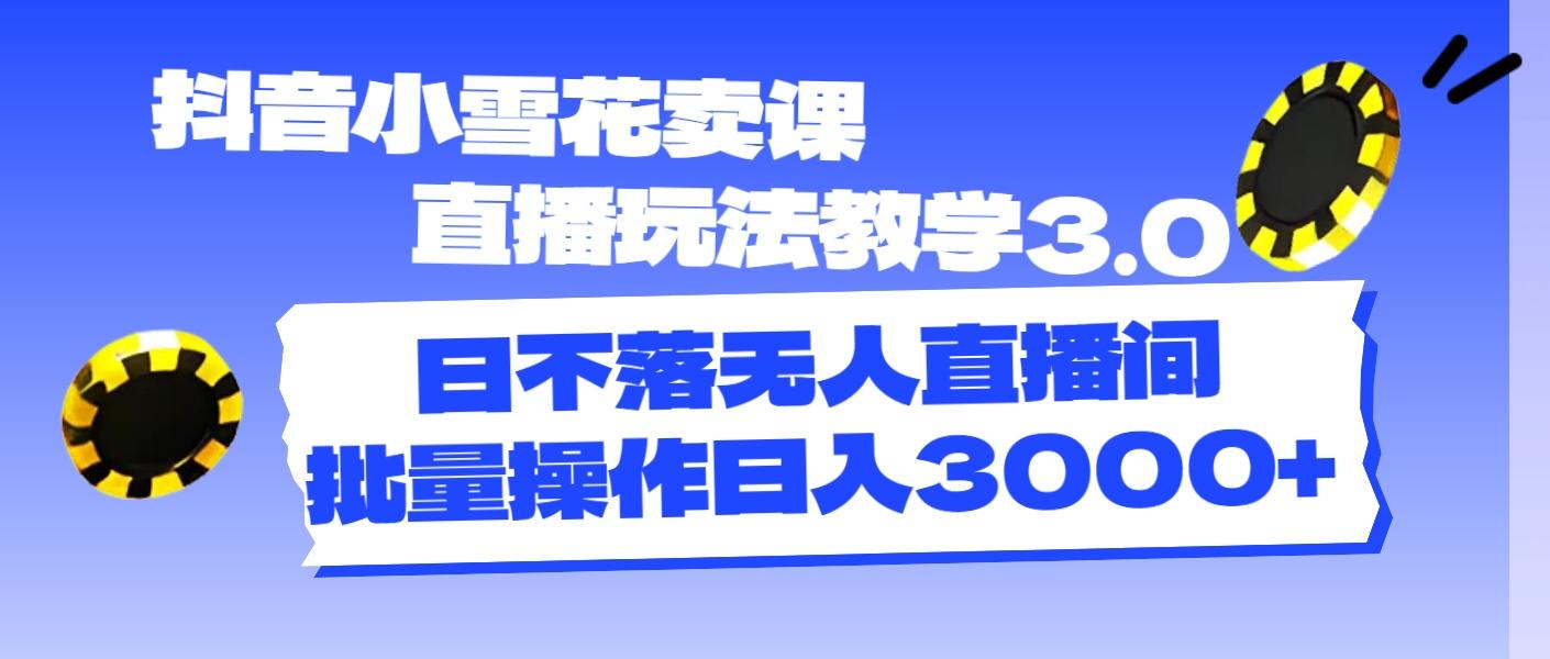 抖音小雪花卖课直播玩法教学3.0，日不落无人直播间，批量操作日入3000+-云泽轻创网