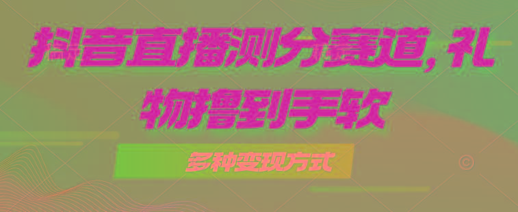 抖音直播测分赛道，多种变现方式，轻松日入1000+-云泽轻创网