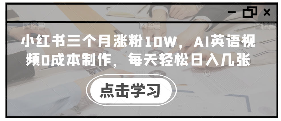 小红书三个月涨粉10W，AI英语视频0成本制作，每天轻松日入几张【揭秘】-云泽轻创网