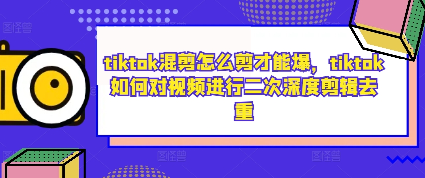 tiktok混剪怎么剪才能爆，tiktok如何对视频进行二次深度剪辑去重-云泽轻创网