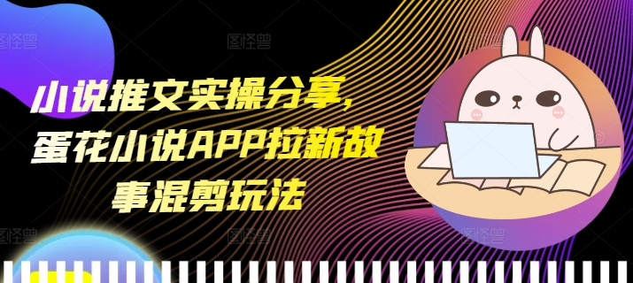 小说推文实操分享，蛋花小说APP拉新故事混剪玩法-云泽轻创网