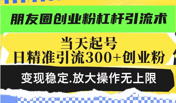 朋友圈创业粉杠杆引流术，投产高轻松日引300+创业粉，变现稳定.放大操...-云泽轻创网