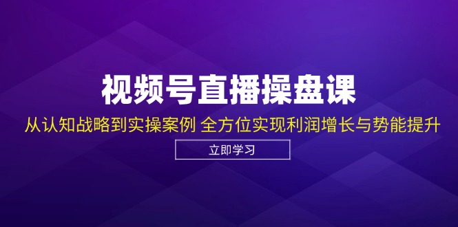 视频号直播操盘课，从认知战略到实操案例 全方位实现利润增长与势能提升-云泽轻创网