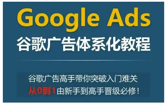 Google Ads谷歌广告体系化教程，谷歌广告高手带你突破入门难关，从0到1由新手到高手晋级必修-云泽轻创网