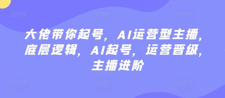 大佬带你起号，AI运营型主播，底层逻辑，AI起号，运营晋级，主播进阶-云泽轻创网