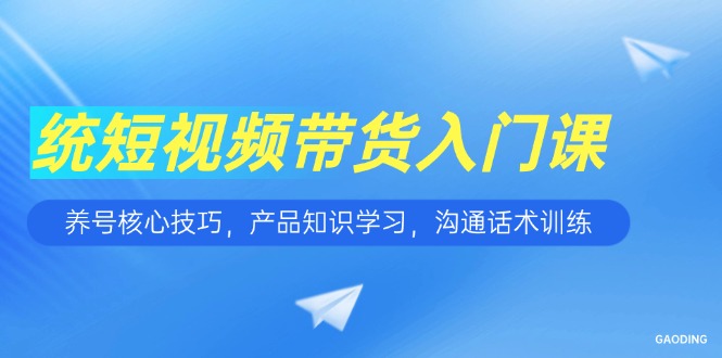 短视频带货入门课，养号核心技巧，产品知识学习，沟通话术训练-云泽轻创网