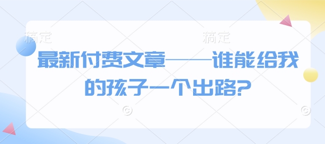 最新付费文章——谁能给我的孩子一个出路?-云泽轻创网