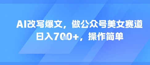 AI改写爆文，做公众号美女赛道，日入7张+，操作简单-云泽轻创网