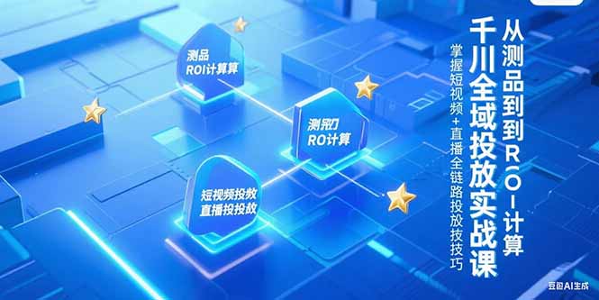 千川全域投放实战课，从测品到ROI计算，掌握短视频+直播全链路投放技巧-云泽轻创网