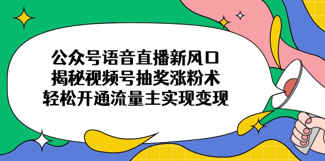 公众号语音直播新风口，揭秘视频号抽奖涨粉术，轻松开通流量主实现变现-云泽轻创网