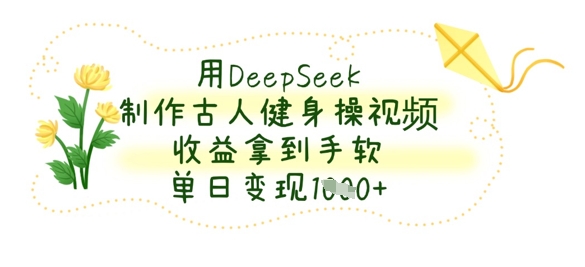 用DeepSeek制作古人健身操视频，收益拿到手软，单日变现数张-云泽轻创网