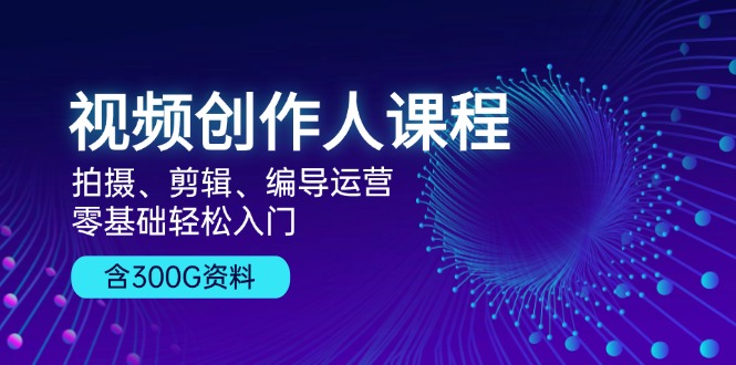 视频创作人课程！拍摄、剪辑、编导运营，零基础轻松入门，含300G资料-云泽轻创网