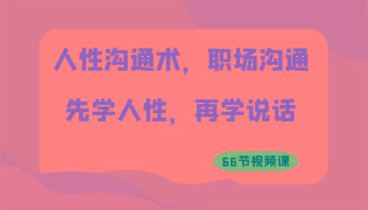 人性沟通术，职场沟通：先学人性，再学说话(66节视频课)-云泽轻创网