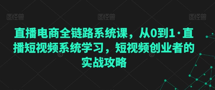 直播电商全链路系统课，从0到1·直播短视频系统学习，短视频创业者的实战攻略-云泽轻创网