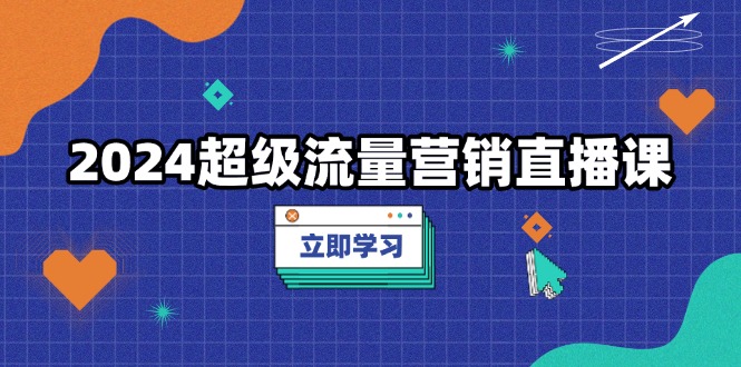 2024超级流量营销直播课，低成本打法，提升流量转化率，案例拆解爆款-云泽轻创网