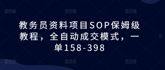 教务员资料项目SOP保姆级教程，全自动成交模式，一单158-398-云泽轻创网