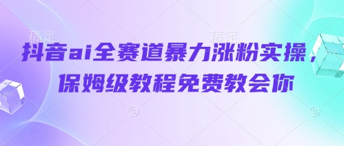 抖音ai全赛道暴力涨粉实操，保姆级教程免费教会你-云泽轻创网