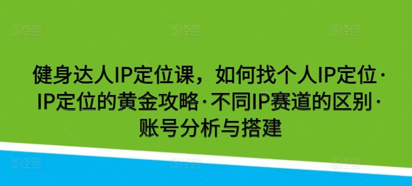 健身达人IP定位课，如何找个人IP定位·IP定位的黄金攻略·不同IP赛道的区别·账号分析与搭建-云泽轻创网