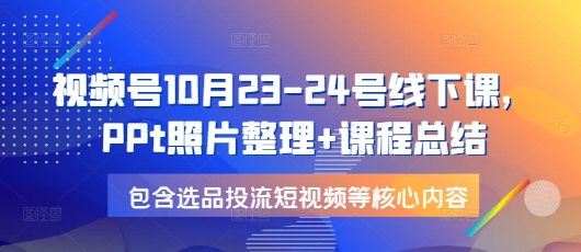 视频号10月23-24号线下课，PPt照片整理+课程总结，包含选品投流短视频等核心内容-云泽轻创网