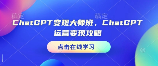 ChatGPT变现大师班，ChatGPT运营变现攻略-云泽轻创网
