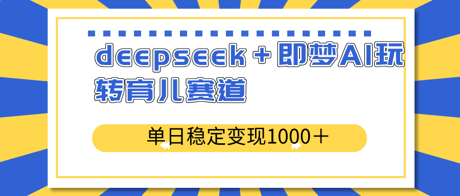 deepseek＋即梦AI玩转育儿赛道，单日稳定变现1000＋育儿赛道-云泽轻创网