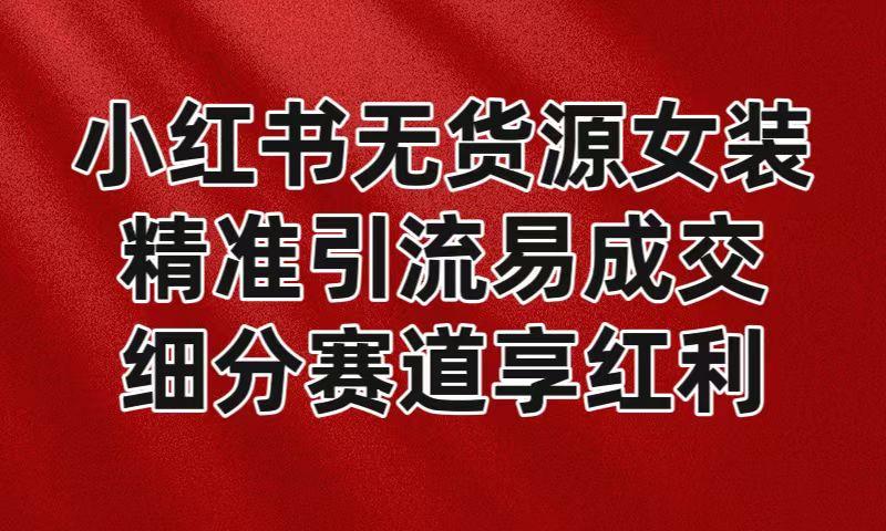 小红书无货源女装，精准引流易成交，平台红利期小白也可操作蓝海赛道-云泽轻创网